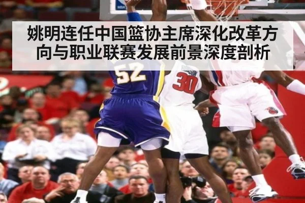 姚明连任中国篮协主席深化改革方向与职业联赛发展前景深度剖析