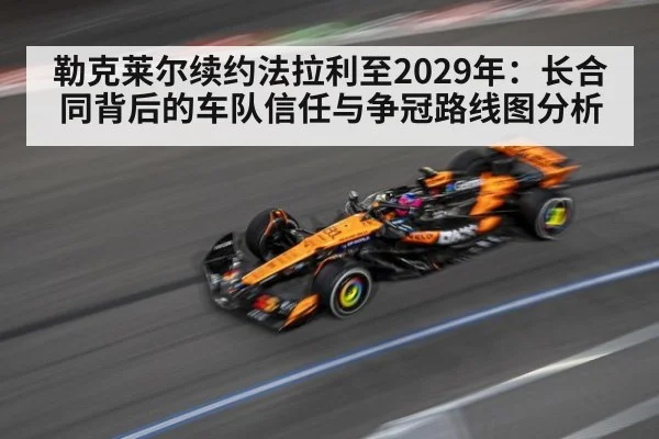 勒克莱尔续约法拉利至2029年:长合同背后的车队信任与争冠路线图分析
