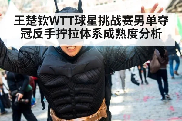 王楚钦WTT球星挑战赛男单夺冠反手拧拉体系成熟度分析