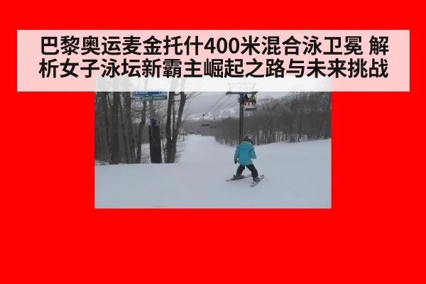 巴黎奥运麦金托什400米混合泳卫冕 解析女子泳坛新霸主崛起之路与未来挑战
