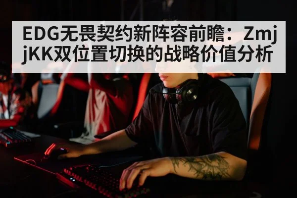 EDG无畏契约新阵容前瞻：ZmjjKK双位置切换的战略价值分析