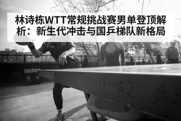 林诗栋WTT常规挑战赛男单登顶解析：新生代冲击与国乒梯队新格局